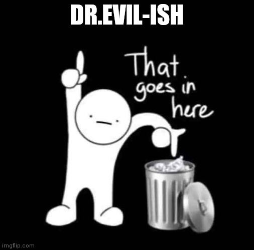 that goes in here | DR.EVIL-ISH | image tagged in that goes in here | made w/ Imgflip meme maker