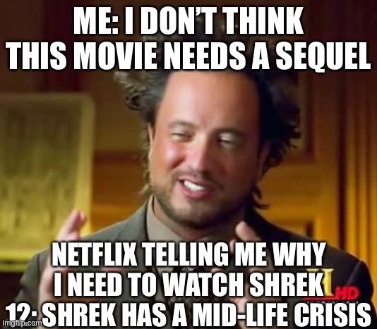 Ancient Aliens Meme | ME: I DON’T THINK THIS MOVIE NEEDS A SEQUEL; NETFLIX TELLING ME WHY I NEED TO WATCH SHREK 12: SHREK HAS A MID-LIFE CRISIS | image tagged in memes,ancient aliens | made w/ Imgflip meme maker