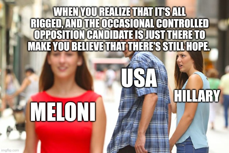 Italian homemaker VS the NWO/DEEP State | WHEN YOU REALIZE THAT IT'S ALL RIGGED, AND THE OCCASIONAL CONTROLLED OPPOSITION CANDIDATE IS JUST THERE TO MAKE YOU BELIEVE THAT THERE'S STILL HOPE. USA; HILLARY; MELONI | image tagged in distracted boyfriend | made w/ Imgflip meme maker