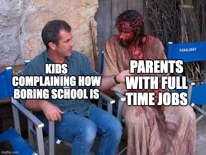 Mel Gibson and Jesus Christ | PARENTS WITH FULL TIME JOBS; KIDS COMPLAINING HOW BORING SCHOOL IS | image tagged in mel gibson and jesus christ | made w/ Imgflip meme maker