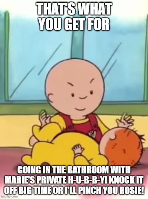 That's what you get for going in the bathroom w A woman's HUSBAND | THAT'S WHAT YOU GET FOR; GOING IN THE BATHROOM WITH MARIE'S PRIVATE H-U-B-B-Y! KNOCK IT OFF BIG TIME OR I'LL PINCH YOU ROSIE! | image tagged in caillou pinching baby rosie,bathroom,inappropriate | made w/ Imgflip meme maker