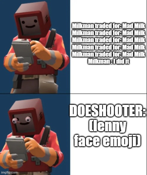 OH NO | Milkman traded for: Mad Milk
Milkman traded for: Mad Milk
Milkman traded for: Mad Milk
Milkman traded for: Mad Milk
Milkman traded for: Mad Milk

Milkman : I did it; DOESHOOTER: (lenny face emoji) | image tagged in tf2 | made w/ Imgflip meme maker