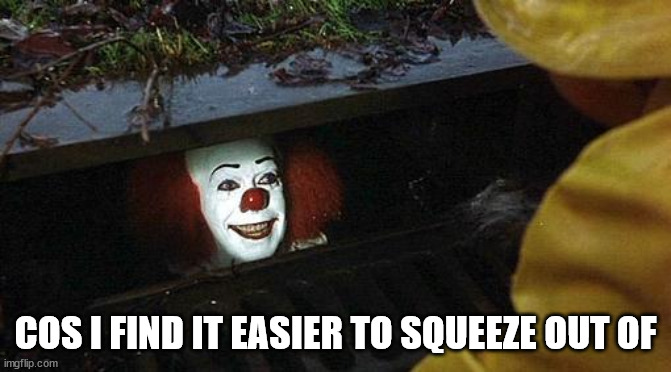 pennywise | COS I FIND IT EASIER TO SQUEEZE OUT OF | image tagged in pennywise | made w/ Imgflip meme maker