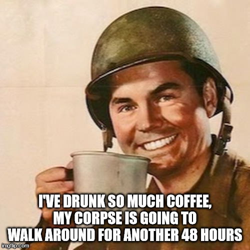 Coffee power! |  I'VE DRUNK SO MUCH COFFEE, MY CORPSE IS GOING TO WALK AROUND FOR ANOTHER 48 HOURS | image tagged in coffee soldier,coffee,drunk guy,dead | made w/ Imgflip meme maker
