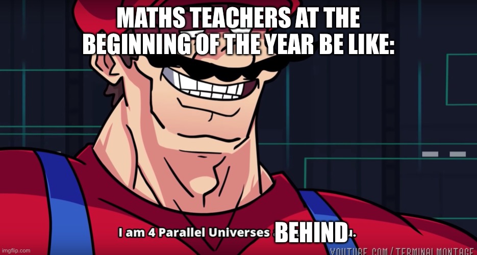 So true | MATHS TEACHERS AT THE BEGINNING OF THE YEAR BE LIKE:; BEHIND | image tagged in i am 4 parallel universes is ahead of you | made w/ Imgflip meme maker