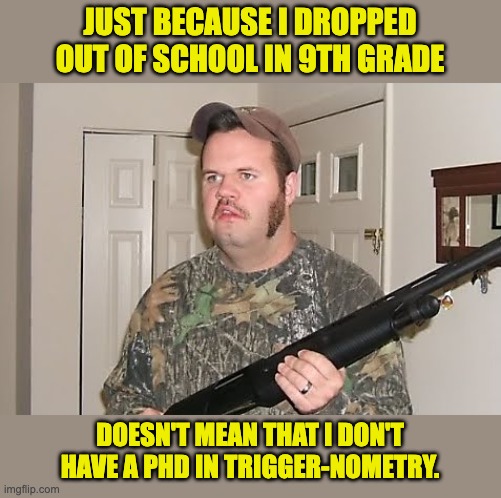 Higher education | JUST BECAUSE I DROPPED OUT OF SCHOOL IN 9TH GRADE; DOESN'T MEAN THAT I DON'T HAVE A PHD IN TRIGGER-NOMETRY. | image tagged in redneck gun | made w/ Imgflip meme maker
