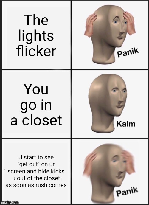 Pov: "GET OUT" | The lights flicker; You go in a closet; U start to see "get out" on ur screen and hide kicks u out of the closet as soon as rush comes | image tagged in memes,panik kalm panik | made w/ Imgflip meme maker