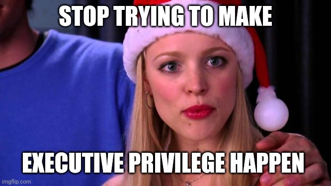 Stop Trying to Make Fetch Happen | STOP TRYING TO MAKE; EXECUTIVE PRIVILEGE HAPPEN | image tagged in stop trying to make fetch happen | made w/ Imgflip meme maker