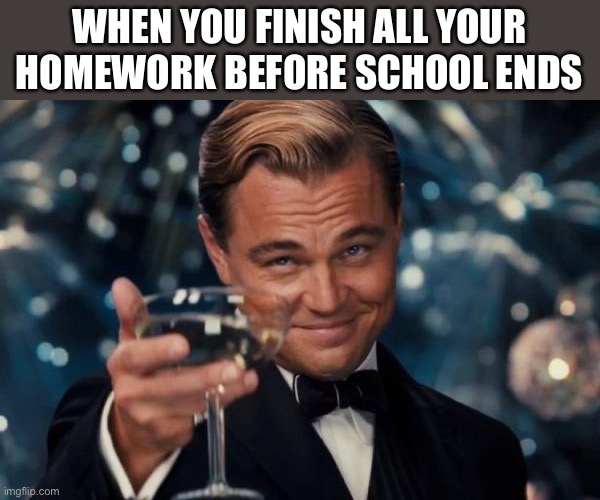 Leonardo Dicaprio Cheers Meme | WHEN YOU FINISH ALL YOUR HOMEWORK BEFORE SCHOOL ENDS | image tagged in memes,leonardo dicaprio cheers | made w/ Imgflip meme maker