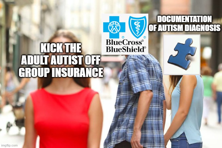 BEWARE! Blue Cross Blue Shield Denies Civil Rights. | DOCUMENTATION OF AUTISM DIAGNOSIS; KICK THE ADULT AUTIST OFF GROUP INSURANCE | image tagged in memes,distracted boyfriend,blue cross blue shield,insurance,insurance memes,autism memes | made w/ Imgflip meme maker