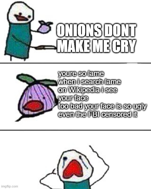 best roast ever ngl | ONIONS DONT MAKE ME CRY; youre so lame when i search lame on Wikipedia i see your face
too bad your face is so ugly even the FBI censored it | image tagged in this onion won't make me cry | made w/ Imgflip meme maker