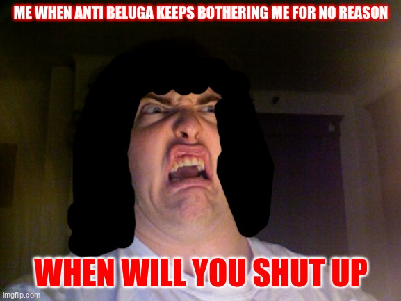 seriously. just no. | ME WHEN ANTI BELUGA KEEPS BOTHERING ME FOR NO REASON; WHEN WILL YOU SHUT UP | image tagged in memes,oh no,reniita | made w/ Imgflip meme maker
