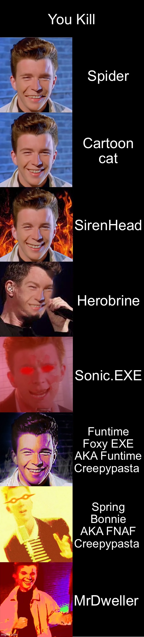 Sorry, mistake. (why was I thinking this?) | You Kill; Spider; Cartoon cat; SirenHead; Herobrine; Sonic.EXE; Funtime Foxy EXE AKA Funtime Creepypasta; Spring Bonnie AKA FNAF Creepypasta; MrDweller | image tagged in rick astley becoming evil | made w/ Imgflip meme maker