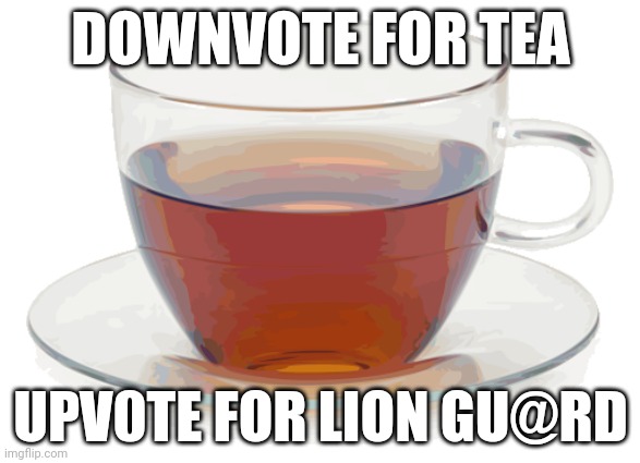 ths is not a up beg. | DOWNVOTE FOR TEA; UPV0TE FOR LION GU@RD | image tagged in cup of tea | made w/ Imgflip meme maker