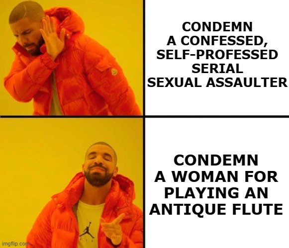 Right-wing pundits be like | CONDEMN A CONFESSED, SELF-PROFESSED SERIAL SEXUAL ASSAULTER; CONDEMN A WOMAN FOR PLAYING AN ANTIQUE FLUTE | image tagged in drake meme | made w/ Imgflip meme maker