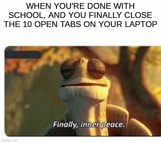 tru | WHEN YOU'RE DONE WITH SCHOOL, AND YOU FINALLY CLOSE THE 10 OPEN TABS ON YOUR LAPTOP | image tagged in finally inner peace | made w/ Imgflip meme maker