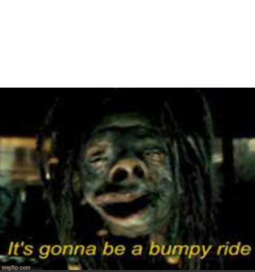It’s Gonna Be A Bumpy Ride | image tagged in it s gonna be a bumpy ride | made w/ Imgflip meme maker