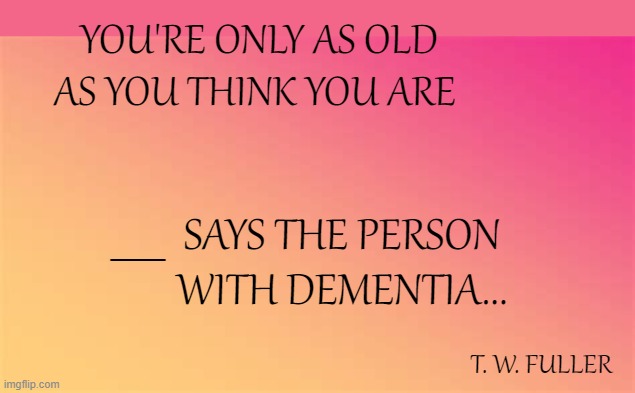 Quotable Quotes 2 | YOU'RE ONLY AS OLD AS YOU THINK YOU ARE; __; SAYS THE PERSON WITH DEMENTIA... T. W. FULLER | image tagged in memes,quotes,quotable quotes,humor,dementia,funny | made w/ Imgflip meme maker