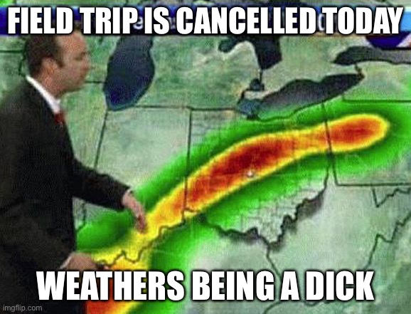 Weatherman | FIELD TRIP IS CANCELLED TODAY; WEATHERS BEING A DICK | image tagged in weatherman | made w/ Imgflip meme maker