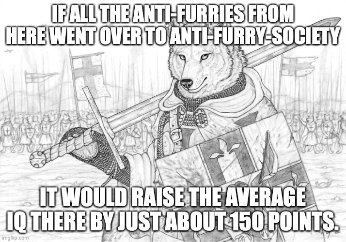 Fursader. | IF ALL THE ANTI-FURRIES FROM HERE WENT OVER TO ANTI-FURRY-SOCIETY; IT WOULD RAISE THE AVERAGE IQ THERE BY JUST ABOUT 150 POINTS. | image tagged in fursader | made w/ Imgflip meme maker