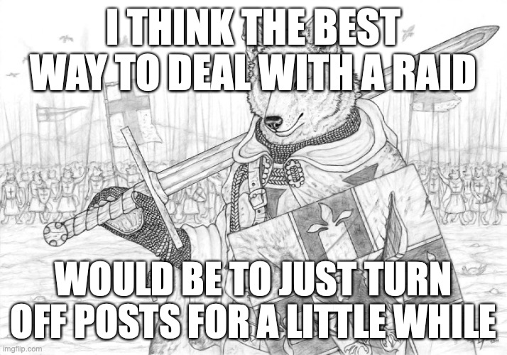 Fursader. | I THINK THE BEST WAY TO DEAL WITH A RAID; WOULD BE TO JUST TURN OFF POSTS FOR A LITTLE WHILE | image tagged in fursader | made w/ Imgflip meme maker