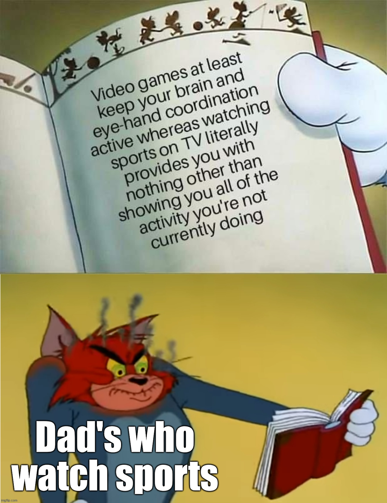 Benefits of gaming |  Dad's who watch sports | image tagged in angry tom reading book,gaming | made w/ Imgflip meme maker