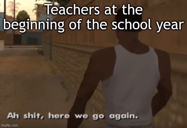 actually good title | Teachers at the beginning of the school year | image tagged in ah s it here we go again,school | made w/ Imgflip meme maker