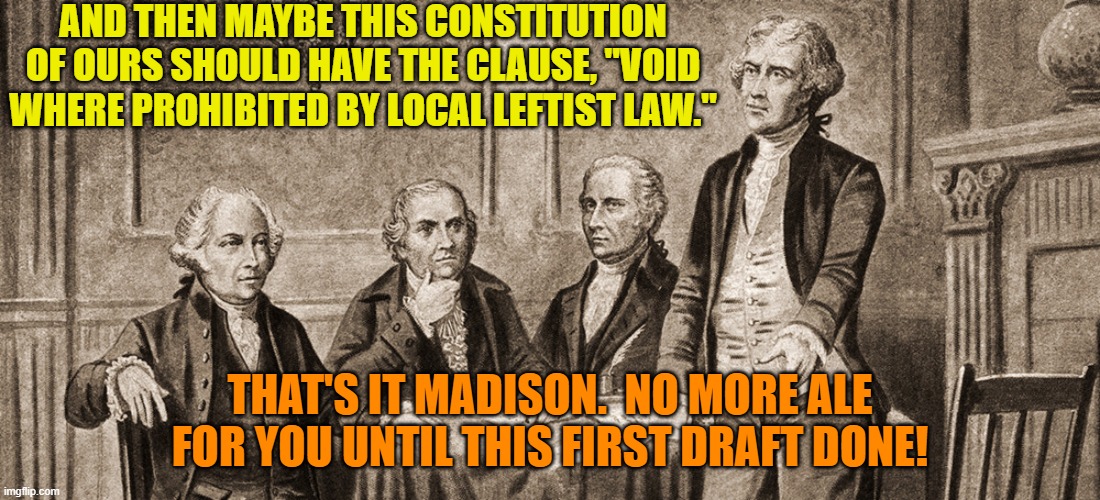 What really happened behind closed doors. | AND THEN MAYBE THIS CONSTITUTION OF OURS SHOULD HAVE THE CLAUSE, "VOID WHERE PROHIBITED BY LOCAL LEFTIST LAW."; THAT'S IT MADISON.  NO MORE ALE FOR YOU UNTIL THIS FIRST DRAFT DONE! | image tagged in the grog bar is closed | made w/ Imgflip meme maker