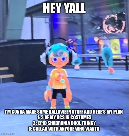 Jk the octoling | HEY YALL; I’M GONNA MAKE SOME HALLOWEEN STUFF AND HERE’S MY PLAN 
1: 3 OF MY OCS IN COSTUMES
2 : EPIC SHADRONIA COOL THINGY
3: COLLAB WITH ANYONE WHO WANTS | image tagged in jk the octoling | made w/ Imgflip meme maker