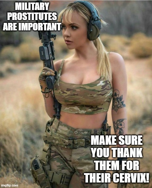 Soldier Girl | MILITARY PROSTITUTES ARE IMPORTANT; MAKE SURE YOU THANK THEM FOR THEIR CERVIX! | image tagged in soldier girl | made w/ Imgflip meme maker