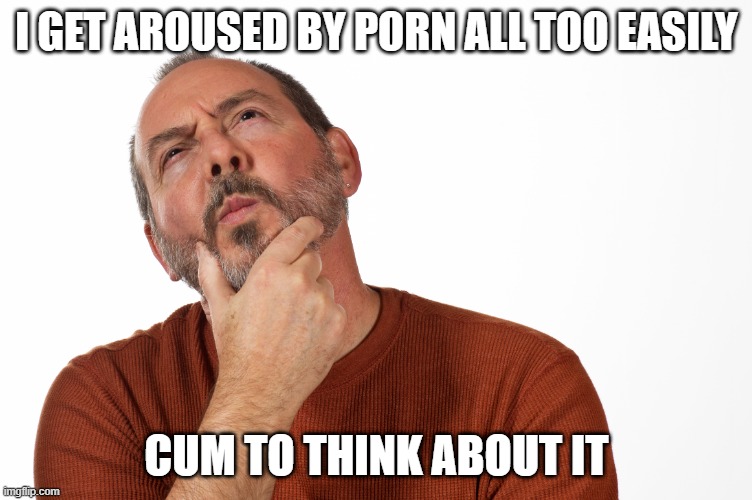 All Too Easy | I GET AROUSED BY PORN ALL TOO EASILY; CUM TO THINK ABOUT IT | image tagged in man thinking | made w/ Imgflip meme maker