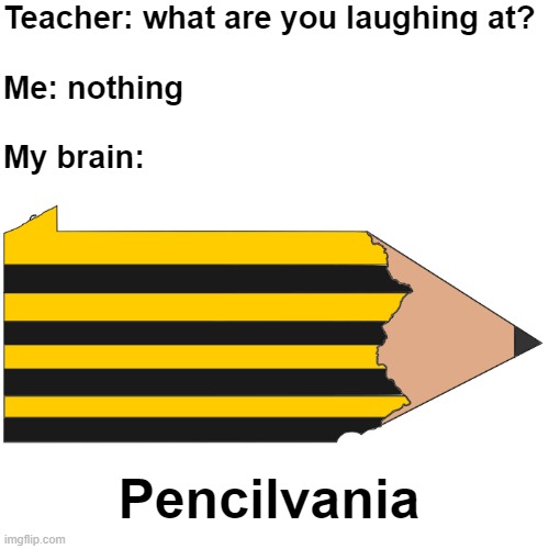 Pencilvania | Teacher: what are you laughing at?
 
Me: nothing
 
My brain:; Pencilvania | image tagged in teacher what are you laughing at | made w/ Imgflip meme maker