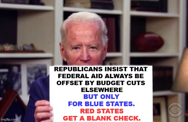 Republicans pull a big 180 about fiscal responsibility when it's their states that need help. | REPUBLICANS INSIST THAT 
FEDERAL AID ALWAYS BE 
OFFSET BY BUDGET CUTS 
ELSEWHERE; BUT ONLY FOR BLUE STATES. RED STATES GET A BLANK CHECK. | image tagged in joe biden sign,republican,conservative hypocrisy,budget cuts | made w/ Imgflip meme maker