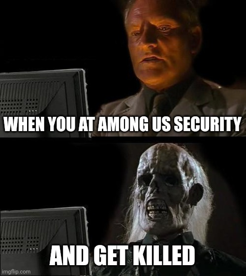 I'll Just Wait Here Meme | WHEN YOU AT AMONG US SECURITY; AND GET KILLED | image tagged in memes,i'll just wait here | made w/ Imgflip meme maker
