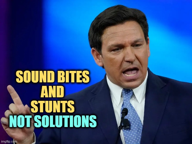 SOUND BITES
AND
STUNTS; NOT SOLUTIONS | image tagged in sound,bite,stunts,ron desantis,never,solutions | made w/ Imgflip meme maker