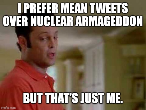 We didn't have to worry about being nuked under Trump. That's a fact. | I PREFER MEAN TWEETS OVER NUCLEAR ARMAGEDDON; BUT THAT'S JUST ME. | image tagged in vince vaughn | made w/ Imgflip meme maker