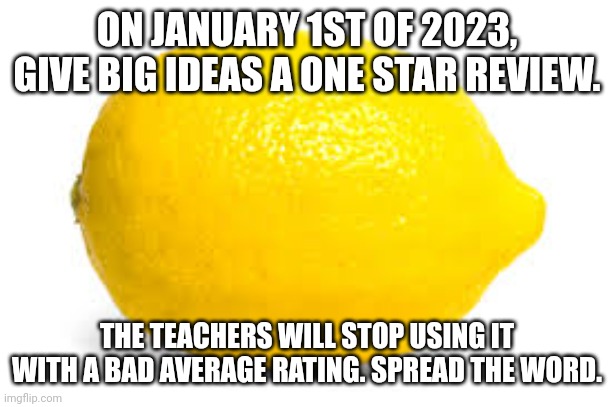 Spread the word | ON JANUARY 1ST OF 2023, GIVE BIG IDEAS A ONE STAR REVIEW. THE TEACHERS WILL STOP USING IT WITH A BAD AVERAGE RATING. SPREAD THE WORD. | image tagged in when life gives you lemons x,middle school | made w/ Imgflip meme maker