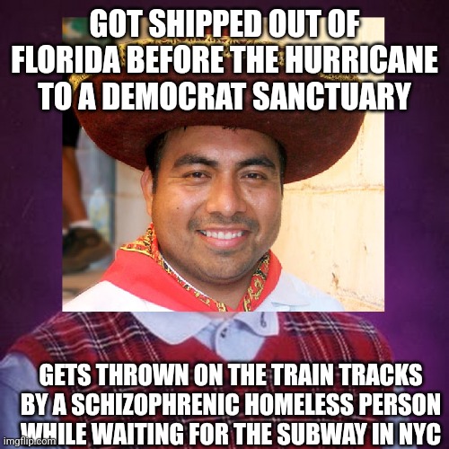 Bad Luck Mexican | GOT SHIPPED OUT OF FLORIDA BEFORE THE HURRICANE TO A DEMOCRAT SANCTUARY GETS THROWN ON THE TRAIN TRACKS BY A SCHIZOPHRENIC HOMELESS PERSON W | image tagged in bad luck mexican | made w/ Imgflip meme maker