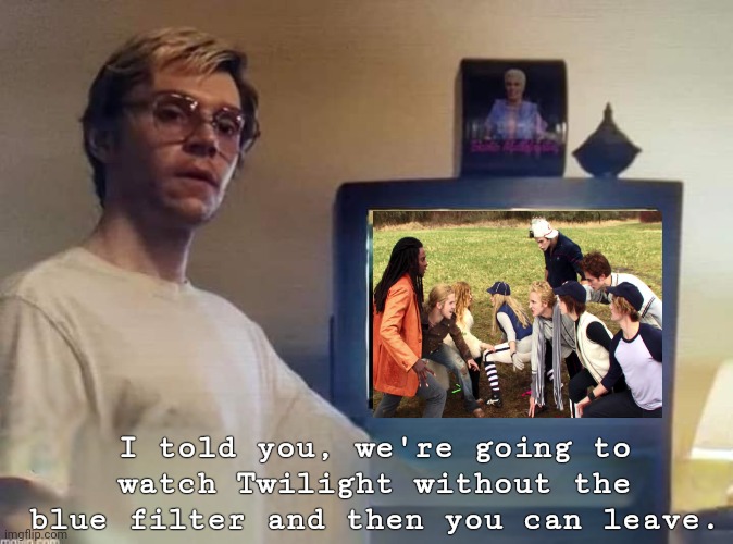 Dahmer Watch & Leave | I told you, we're going to watch Twilight without the blue filter and then you can leave. | image tagged in dahmer,twilight | made w/ Imgflip meme maker