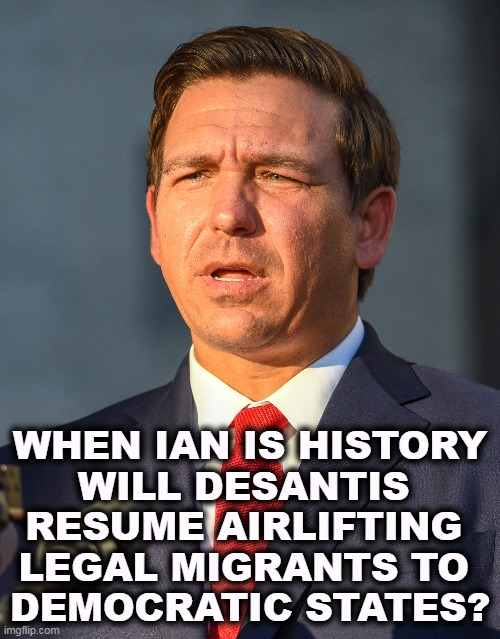 WHEN IAN IS HISTORY
WILL DESANTIS 
RESUME AIRLIFTING 
LEGAL MIGRANTS TO 
DEMOCRATIC STATES? | image tagged in ron desantis,legal,migrants,kidnapping | made w/ Imgflip meme maker