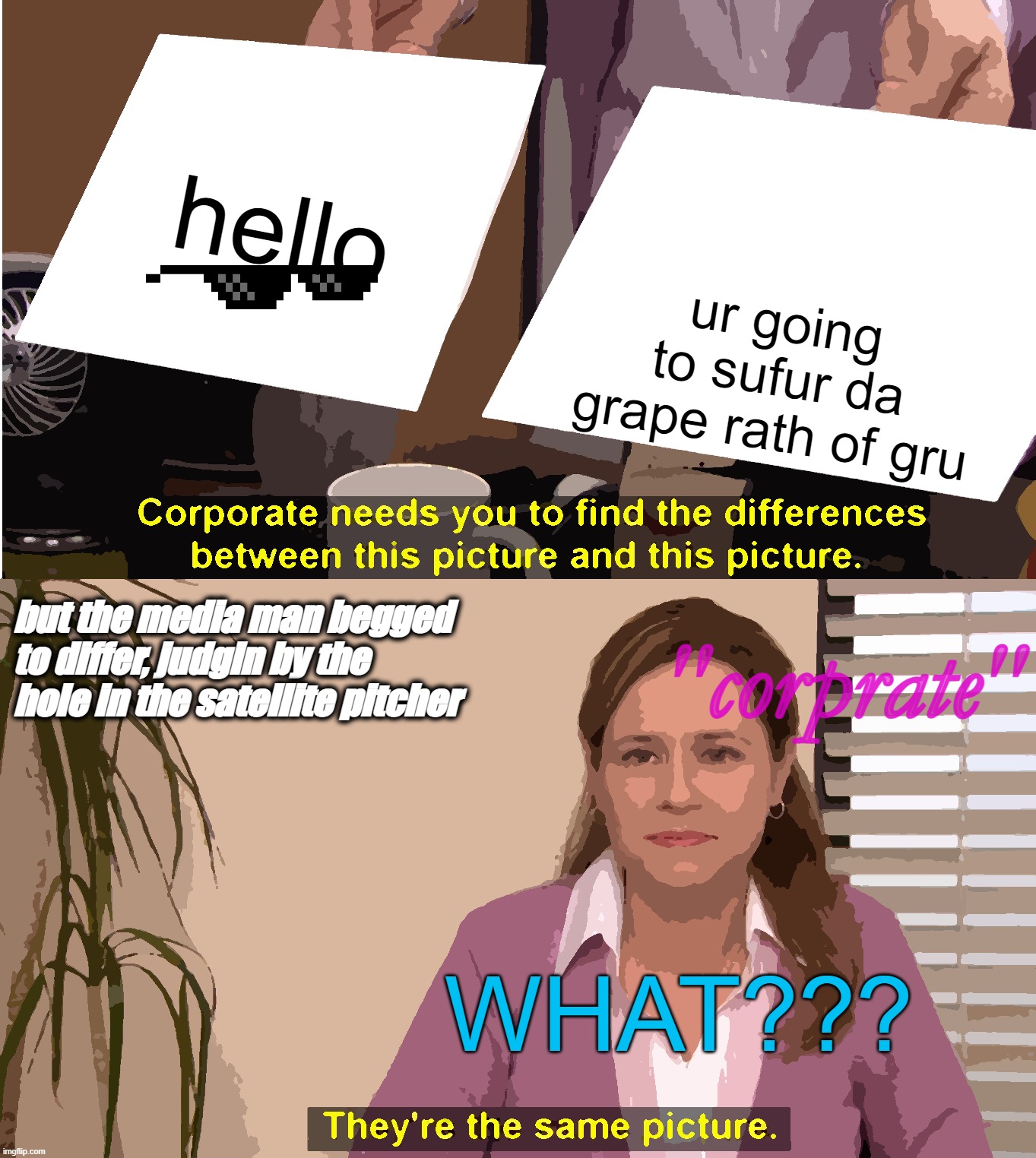 hello ur going to sufur da grape rath of gru WHAT??? "corprate" but the media man begged to differ, judgin by the hole in the satellite pitc | image tagged in memes,they're the same picture | made w/ Imgflip meme maker