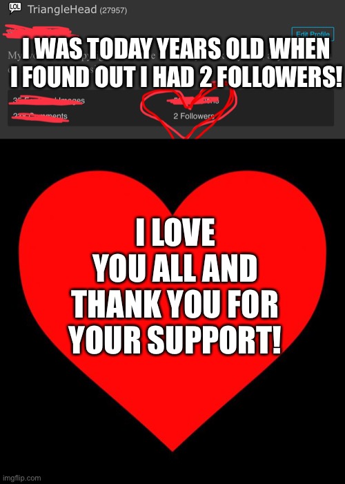 THANK YOU ALL (admin note: yaaaaay) | I WAS TODAY YEARS OLD WHEN I FOUND OUT I HAD 2 FOLLOWERS! I LOVE YOU ALL AND THANK YOU FOR YOUR SUPPORT! | image tagged in heart | made w/ Imgflip meme maker