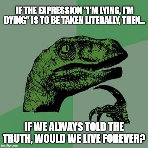 Always Tell The Truth - You Might Just Live Longer (Or Not) | IF THE EXPRESSION "I'M LYING, I'M DYING" IS TO BE TAKEN LITERALLY, THEN... IF WE ALWAYS TOLD THE TRUTH, WOULD WE LIVE FOREVER? | image tagged in memes,philosoraptor,lying,the truth teller,humor,funny | made w/ Imgflip meme maker