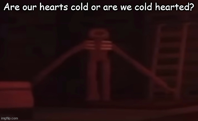 figure stare | Are our hearts cold or are we cold hearted? | image tagged in figure stare | made w/ Imgflip meme maker