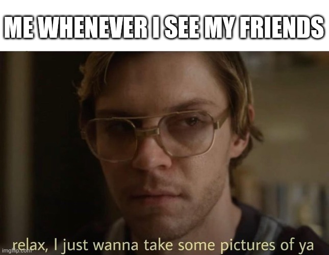 Dahmer relax pictures meme |  ME WHENEVER I SEE MY FRIENDS | image tagged in jeffrey dahmer,photography,photo of the day,friends | made w/ Imgflip meme maker