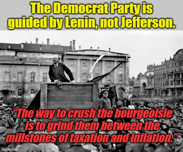 You are the bourgeoisie. You are who they intend to crush. | The Democrat Party is guided by Lenin, not Jefferson. “The way to crush the bourgeoisie is to grind them between the millstones of taxation and inflation.” | image tagged in lenin | made w/ Imgflip meme maker