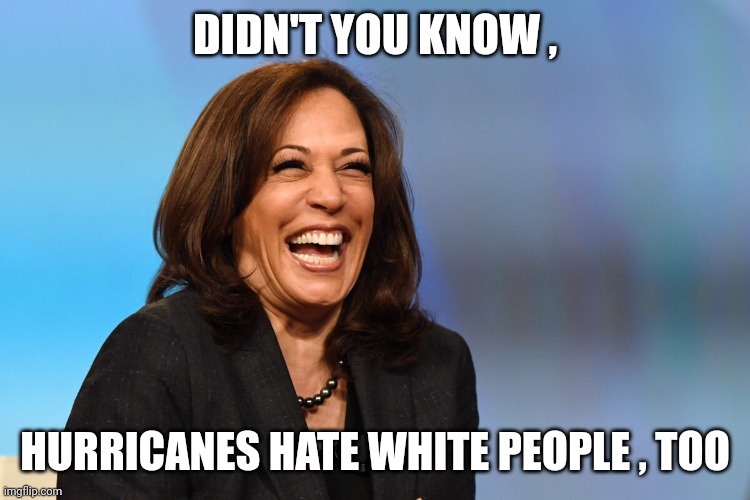 Kamala Harris laughing | DIDN'T YOU KNOW , HURRICANES HATE WHITE PEOPLE , TOO | image tagged in kamala harris laughing | made w/ Imgflip meme maker
