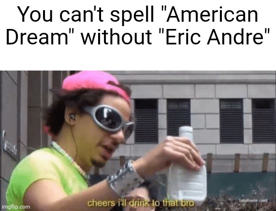 cheers ill drink to that bro | You can't spell "American Dream" without "Eric Andre" | image tagged in cheers ill drink to that bro | made w/ Imgflip meme maker