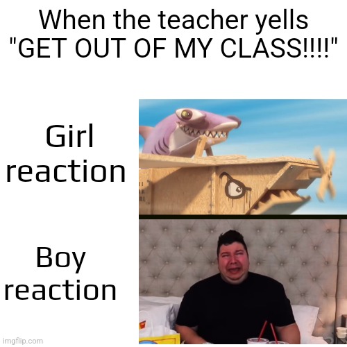 I love pulling the uno reverse card on sexist memes to make it fair. I hated those sexist boy vs girl memes so I decided to make | When the teacher yells "GET OUT OF MY CLASS!!!!"; Girl reaction; Boy reaction | image tagged in memes,boys vs girls,uno reverse card | made w/ Imgflip meme maker