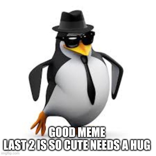 GOOD MEME 
LAST 2 IS SO CUTE NEEDS A HUG | made w/ Imgflip meme maker